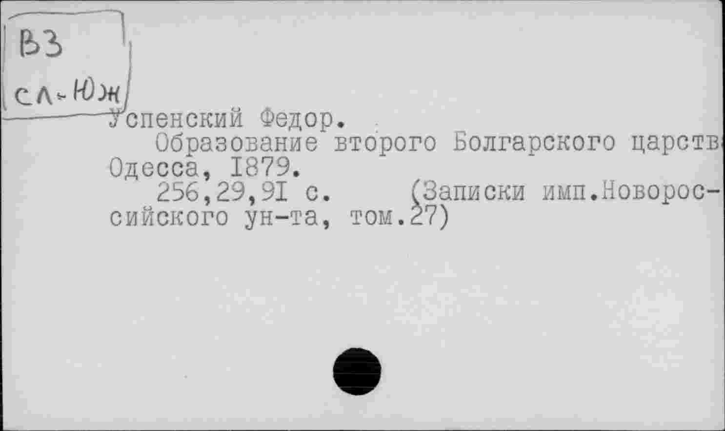 ﻿ИЫ
—тспенский Федор.
Образование второго Болгарского царств Одесса, 1879.
256,29,91 с. (Записки имп.Новороссийского ун-та, TOM.È7)